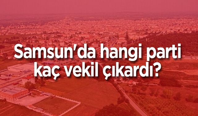 Samsun'da hangi parti kaç vekil çıkardı? İşte oy oranları ve 2018 karşılaştırması