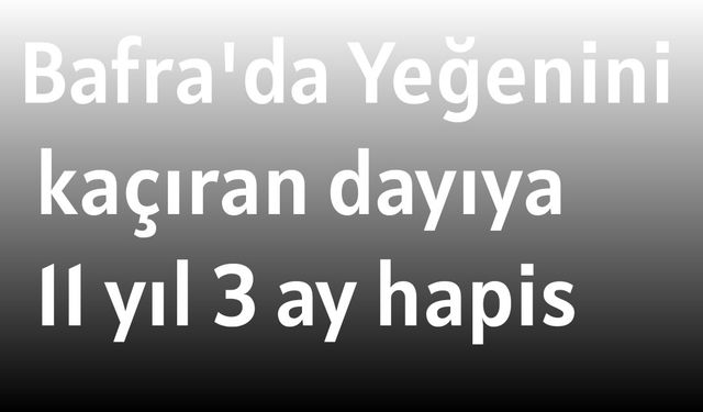 Bafra'da Yeğenini kaçıran dayıya 11 yıl 3 ay hapis