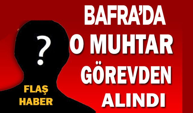 Bafra Kaymakamı Tarafından Muhtar Görevden Alındı