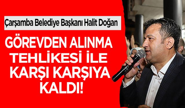 Samsun'da Çarşamba Belediye Başkanı Halit Doğan, Görevden Alınma Tehlikesi İle Karşı Karşıya Kaldı!