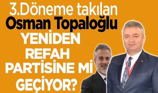 Başkan Osman Topaloğlu Yeniden Refah Partisine mi geçiyor?