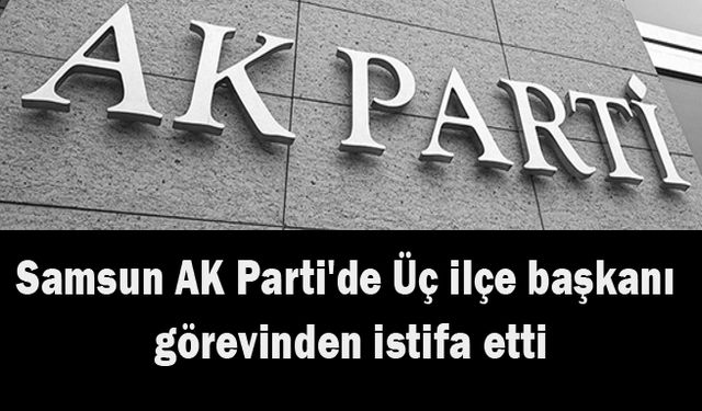 Samsun AK Parti'de Üç ilçe başkanı görevinden istifa etti