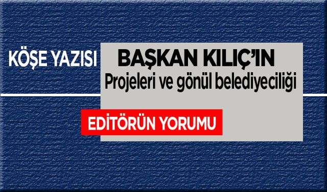 Başkan Kılıç’ın projeleri ve gönül belediyeceliği