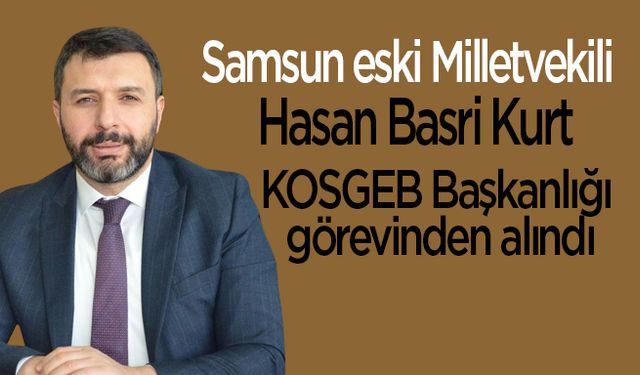 Samsun eski Milletvekili Hasan Basri Kurt KOSGEB Başkanlığı görevinden alındı