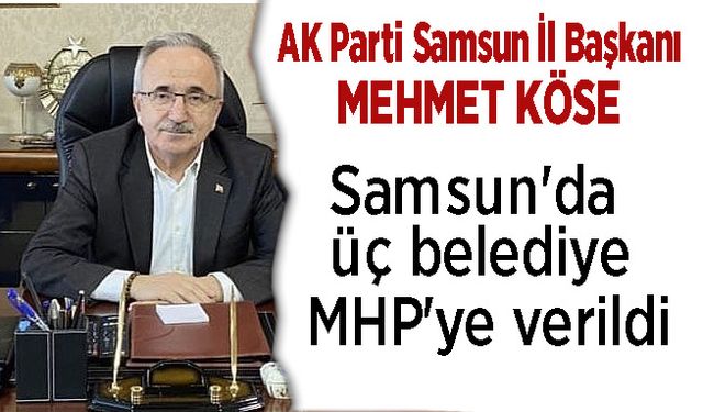 AK Parti Samsun İl Başkanı Mehmet Köse; Samsun'da üç belediyede MHP'ye verildi