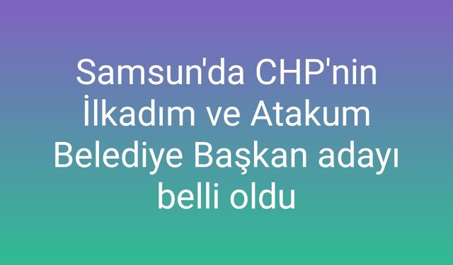 Samsun'da CHP'nin İlkadım ve Atakum Belediye Başkan adayı belli oldu