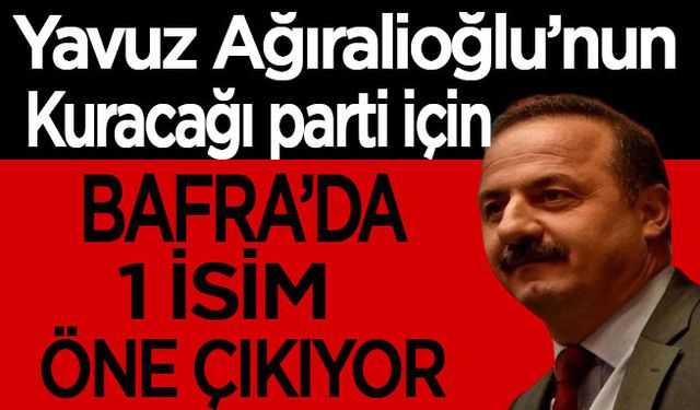 Yavuz Ağıralioğlu’nun partisi için Bafra'da 1 isim öne çıkıyor