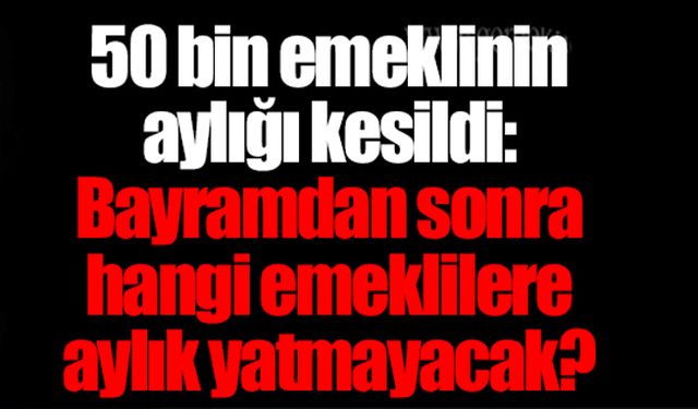 50 bin emeklinin aylığı kesildi: Bayramdan sonra hangi emeklilere aylık yatmayacak?