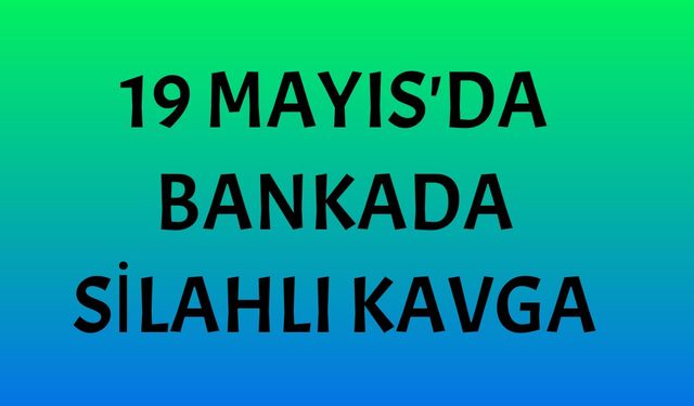 19 Mayıs'da bankada silahlı kavga!