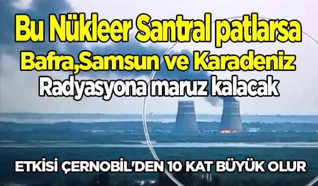 Bafra ve Karadeniz Zaporijya Nükleer Santrali patlarsa radyasyona maruz kalır!