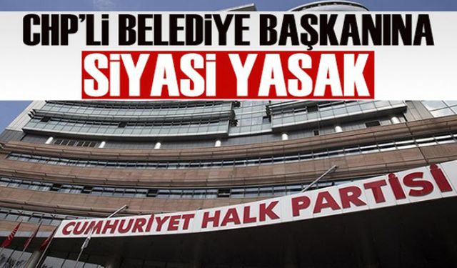 CHP’li belediye başkanına siyasi yasak