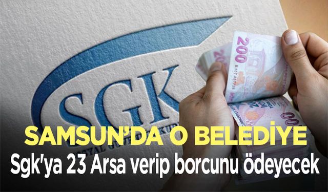 Samsun'da o belediye Sgk'ya 23 Arsa verip borcunu ödeyecek