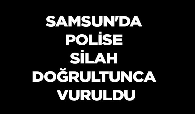 Samsun'da Polise silah doğrultunca vuruldu