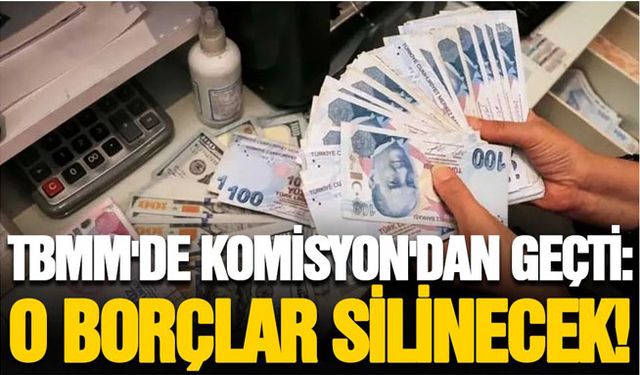 Komisyon'dan geçti: O borçlar silinecek