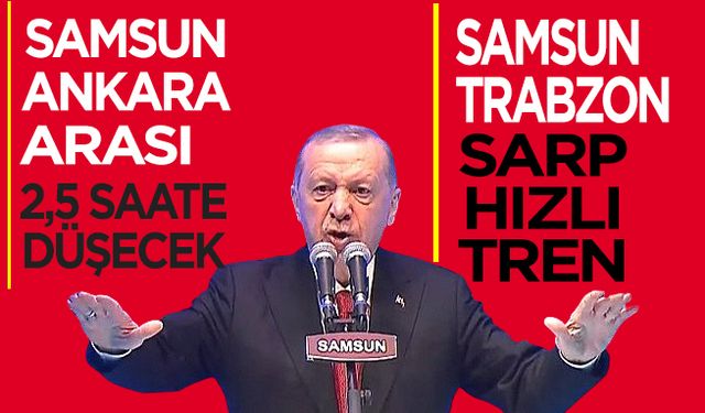 Erdoğan Samsun'da açıkladı! Hızlı Tren ile Ankara-Samsun arası 2.5 saate düşecek