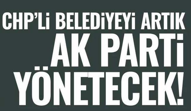 Chp’li Belediyeyi artık AK Parti yönetecek