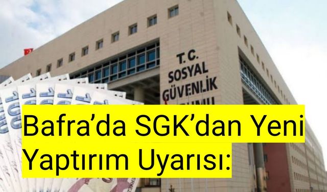 Bafra’da SGK’dan Yeni Yaptırım Uyarısı: Usulsüz İşlemlere 45 Bin TL Ceza