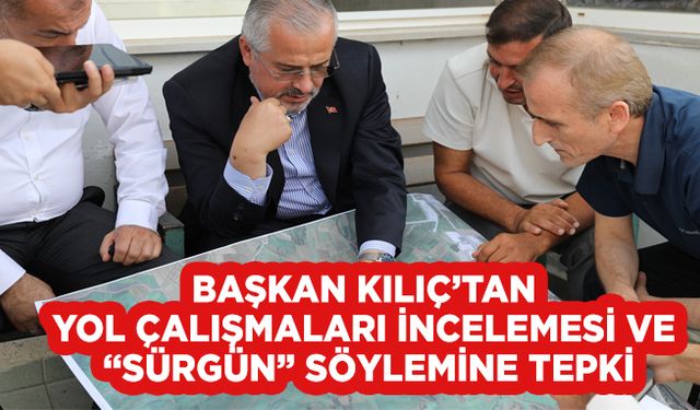 Başkan Kılıç’tan Yol Çalışmaları İncelemesi Ve  “Sürgün” Söylemine Tepki