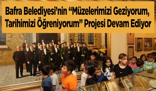 Bafra Belediyesi’nin “Müzelerimizi Geziyorum, Tarihimizi Öğreniyorum” Projesi Devam Ediyor