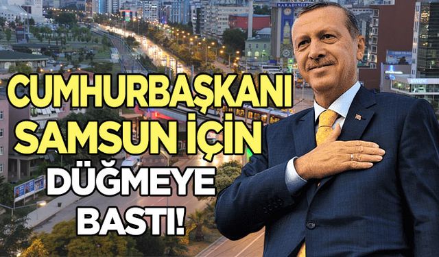 Cumhurbaşkanı Erdoğan Samsun için düğmeye bastı!