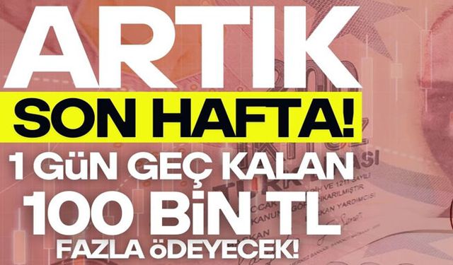 1 gün geç kalırsanız bedeli 100 bin TL'den fazla olacak!