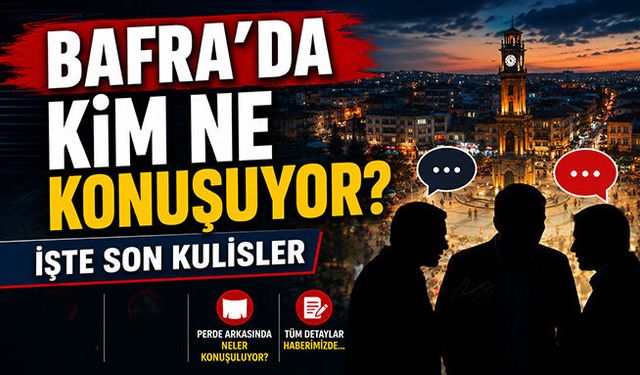 Bafra’da kim ne konuşuyor? İşte son kulisler…