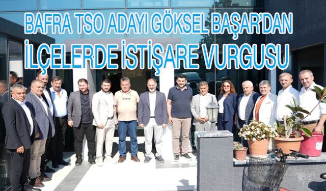 Bafra TSO Adayı Göksel Başar’dan İlçelerde İstişare Vurgusu