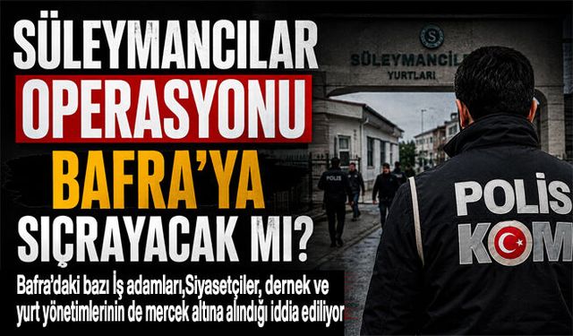 Süleymancılar operasyonu Bafra’ya sıçrayacak mı?