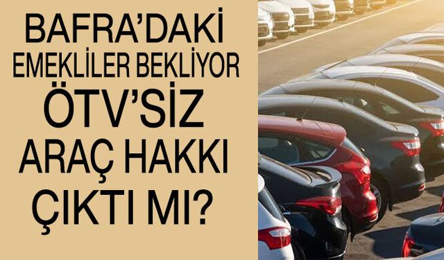 Bafra’daki emekliler de araştırıyor: ÖTV'siz araç çıktı mı, kimleri kapsayacak?