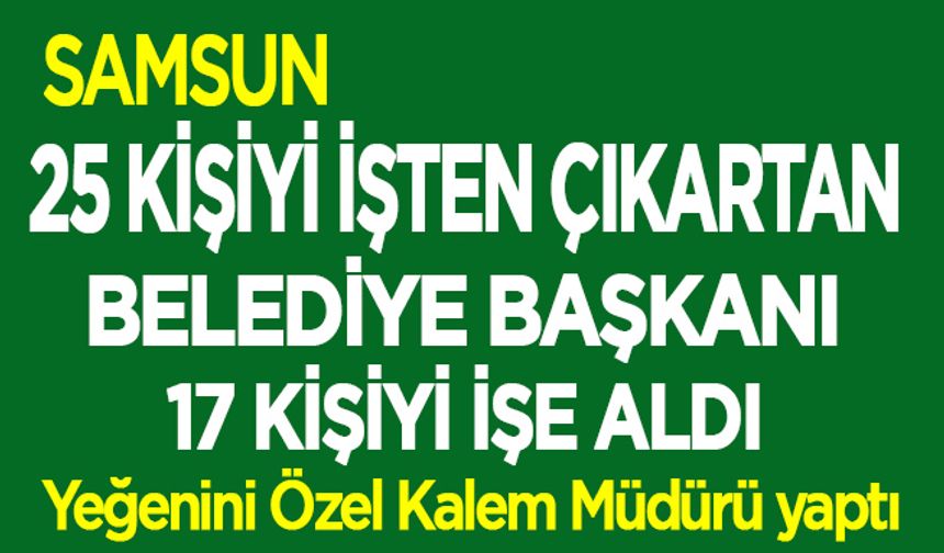 Samsun'da Belediye Başkanı’ndan akrabalarına kıyak!