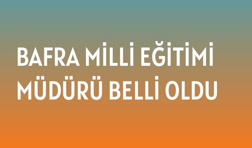 Bafra İlçe Milli eğitim müdürü belli oldu