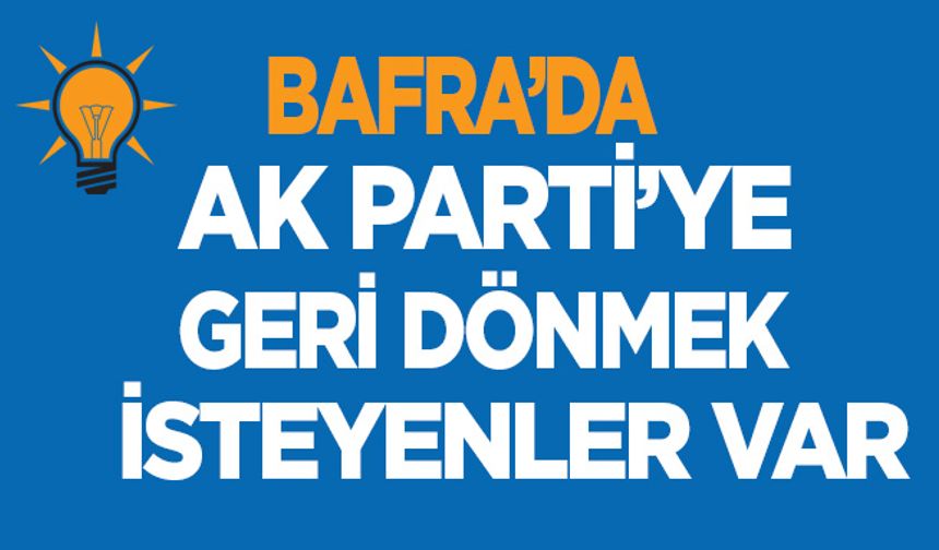 Bafra AK Parti'ye geri dönüşler başlayabilir