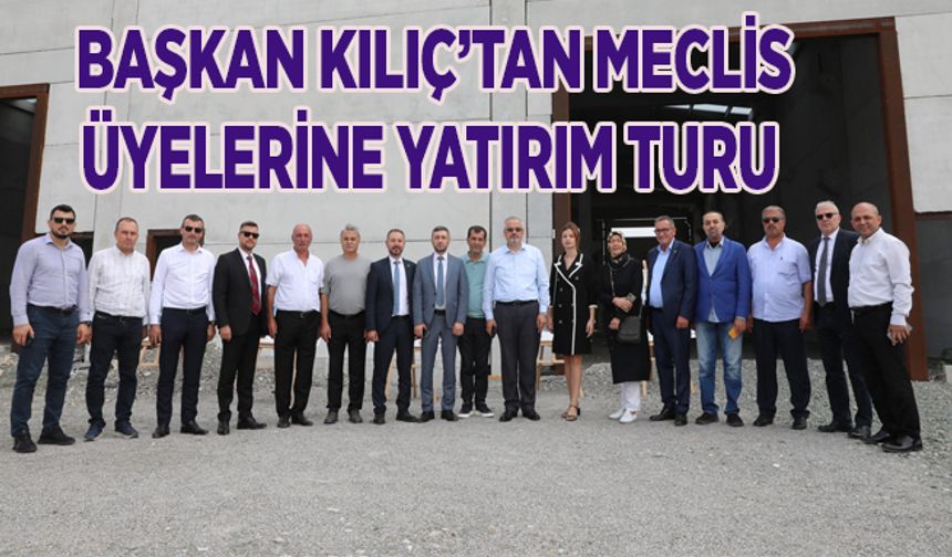 Başkan Kılıç’tan Meclis Üyelerine Yatırım Turu