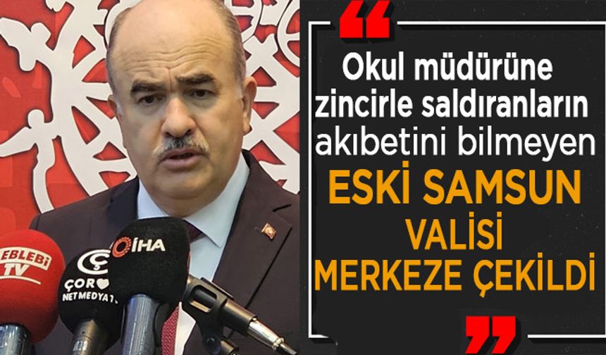 Samsun’un Eski Valisi Merkeze çekildi.