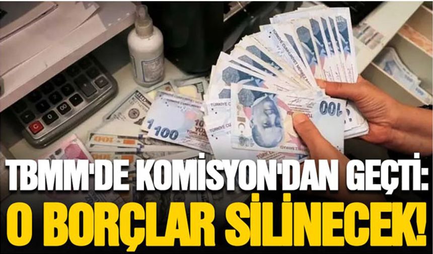 Komisyon'dan geçti: O borçlar silinecek