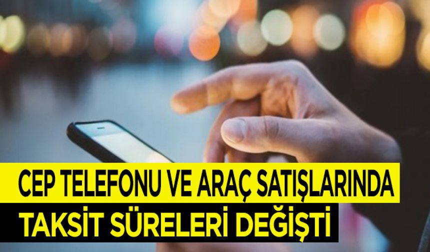 Cep telefonu ve araç satışlarında taksit süreleri değişti