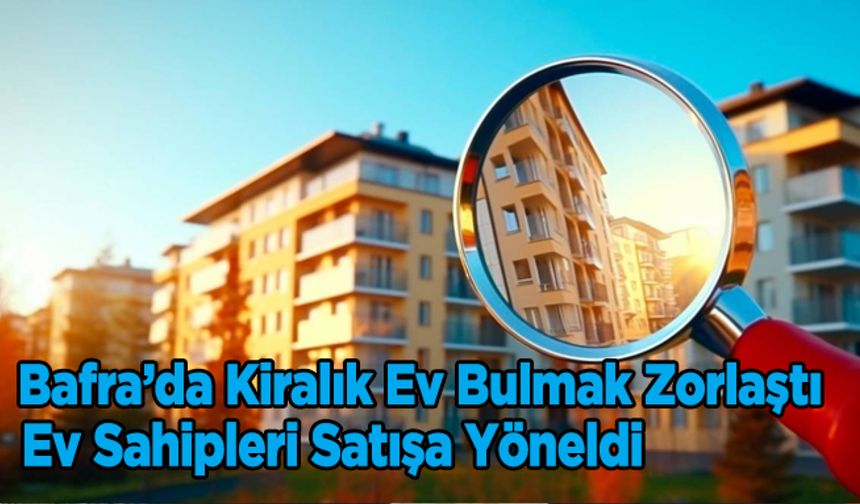 Bafra’da Kiralık Ev Bulmak Zorlaştı: Ev Sahipleri Satışa Yöneldi