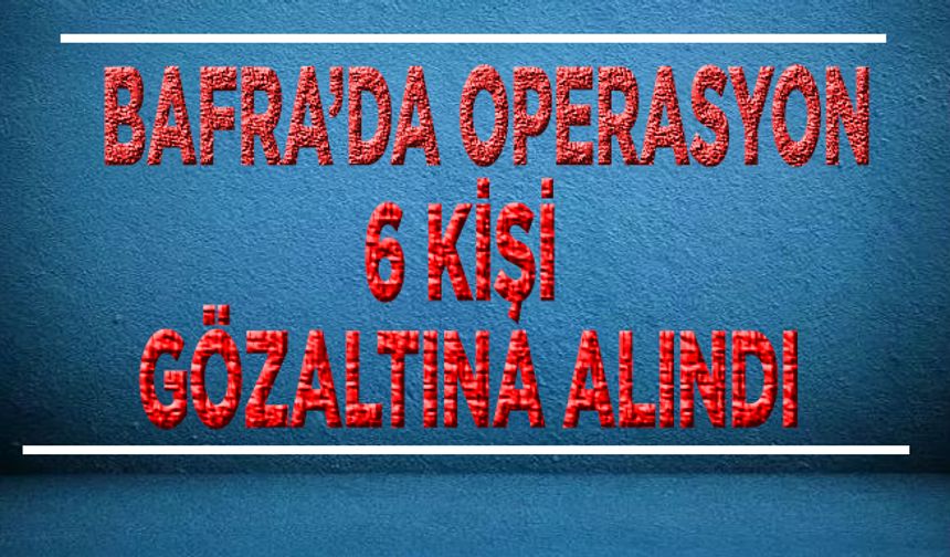 Bafra’da operasyon 6 kişi gözaltına alındı.