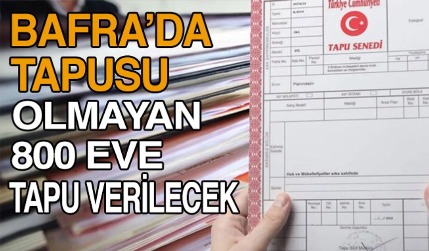 Bafra’da Tapusu olmayan 800 eve tapu verilecek