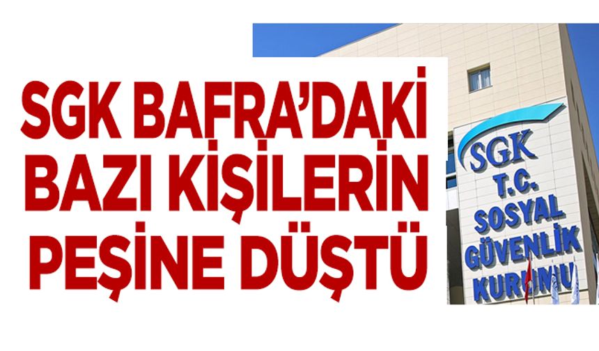 SGK Bafra’daki bazı kişilerin peşine düştü!