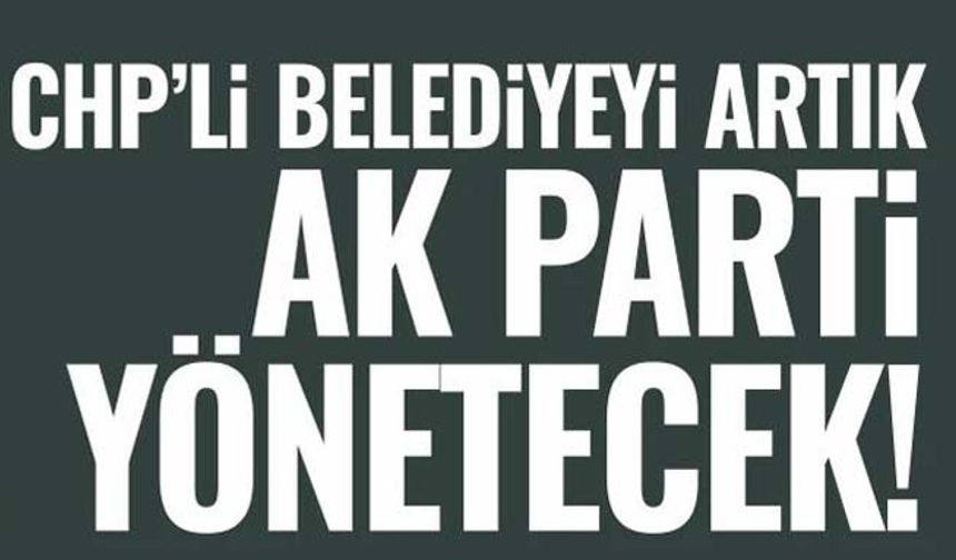 Chp’li Belediyeyi artık AK Parti yönetecek