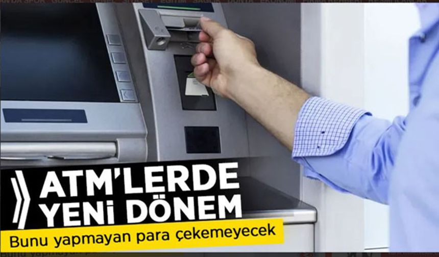 ATM'lerde yeni dönem başladı: Bunu yapmayan para çekemeyecek!