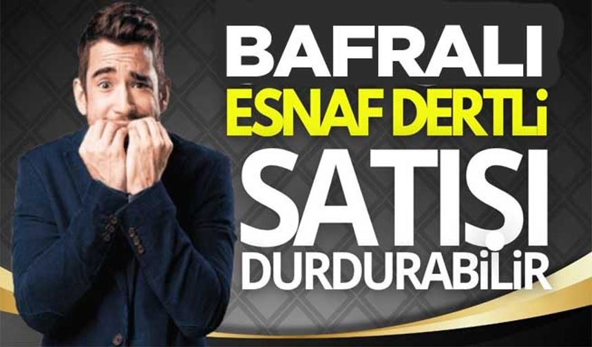 Bafralı  Esnaf Bankalardan dertli! Satışı durdurabilir