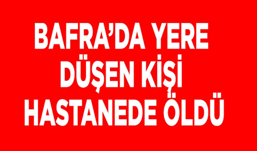 Bafra’da yere düşen kişi hastanede öldü
