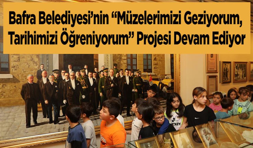 Bafra Belediyesi’nin “Müzelerimizi Geziyorum, Tarihimizi Öğreniyorum” Projesi Devam Ediyor