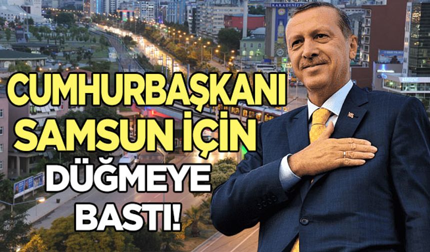 Cumhurbaşkanı Erdoğan Samsun için düğmeye bastı!