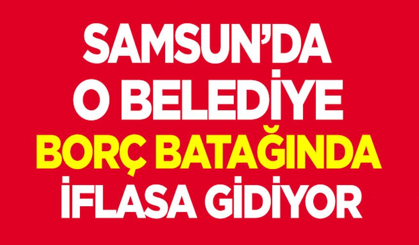 Samsun'da o belediye iflasa gidiyor!