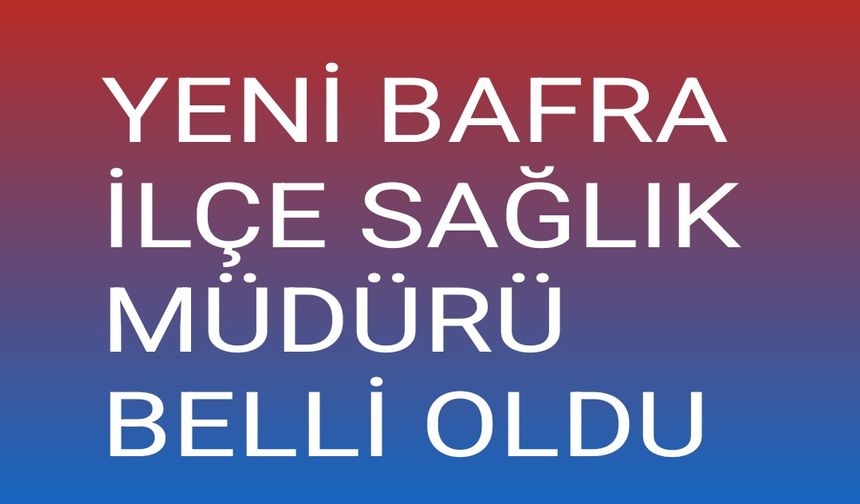 Bafra yeni ilçe sağlık müdürü belli oldu