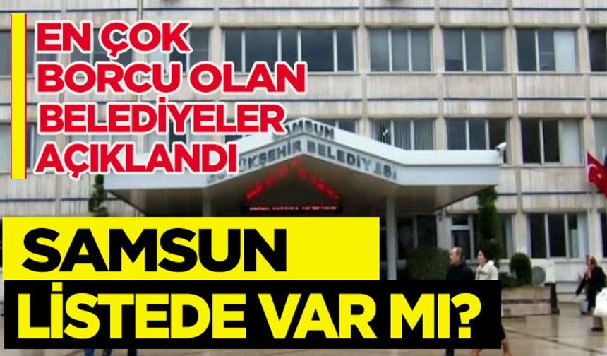 En borçlu belediyeler açıklandı: Bafra listede var mı?