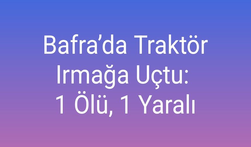 Bafra’da Traktör Irmağa Uçtu: 1 Ölü, 2 Yaralı